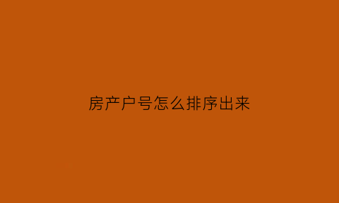 房产户号怎么排序出来(房产户号怎么排序出来的)