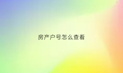 房产户号怎么查看(房产户号怎么查询)
