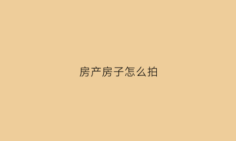 房产房子怎么拍(房子怎么拍出来好看)