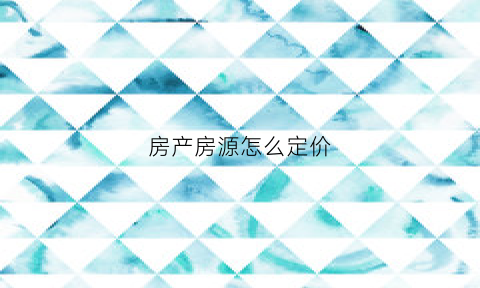 房产房源怎么定价(房产房源怎么定价合理)