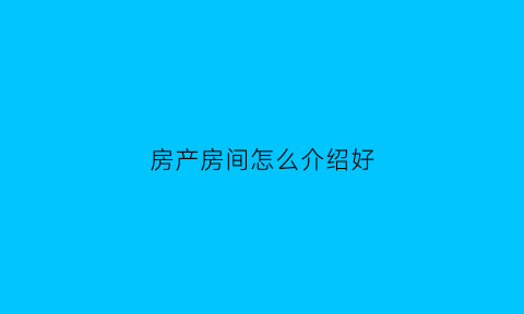 房产房间怎么介绍好(房产介绍房子好的优美句子)