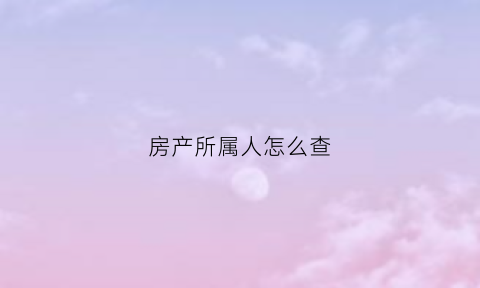 房产所属人怎么查(房屋权属人怎么查)