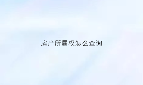 房产所属权怎么查询(房产所有权怎么查询)