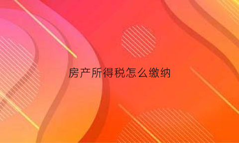 房产所得税怎么缴纳(房产所得税怎么缴纳的)