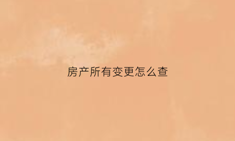 房产所有变更怎么查(房产所有变更怎么查询)