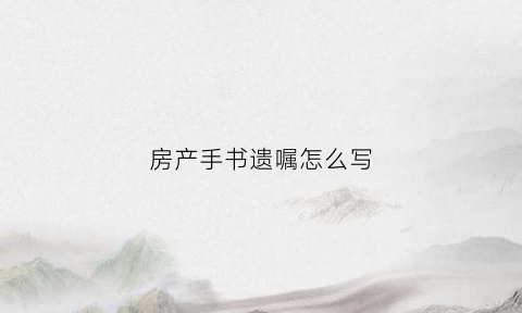 房产手书遗嘱怎么写(2021年手写房产遗嘱格式)