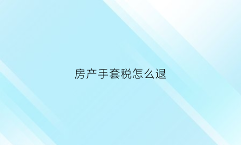 房产手套税怎么退(手套房屋税)