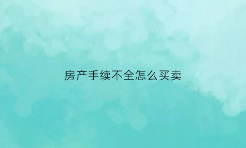 房产手续不全怎么买卖(房子手续不全能贷款吗)