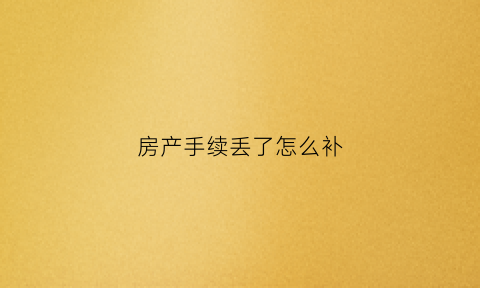 房产手续丢了怎么补(房产手续丢了可以办房产证吗)