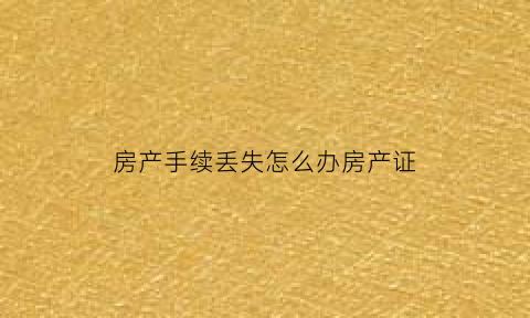 房产手续丢失怎么办房产证(房子的手续丢了怎么办)