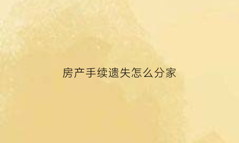 房产手续遗失怎么分家(房产手续遗失怎么分家份)