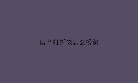 房产打折该怎么投资(房子打折有活动能买吗)