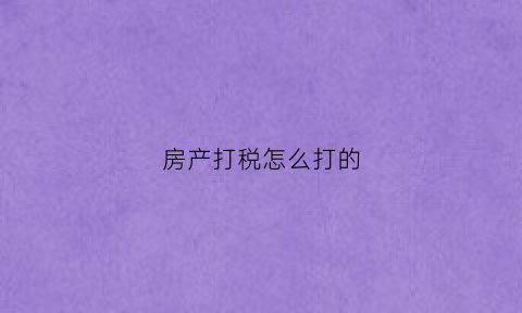 房产打税怎么打的(房产税务发票怎么开)