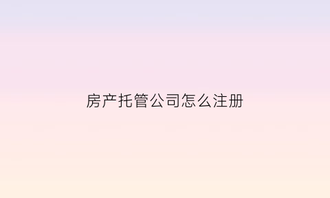 房产托管公司怎么注册(房屋托管公司怎么挣钱)
