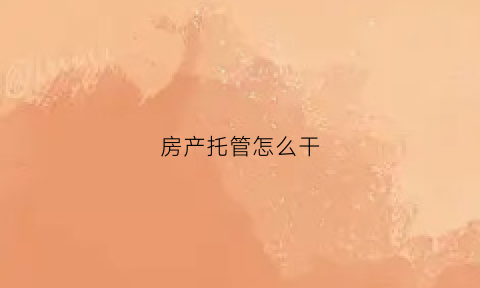 房产托管怎么干(房产托管怎么做)
