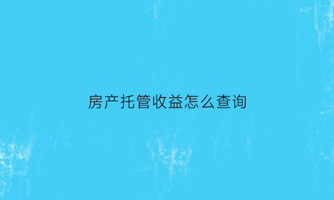 房产托管收益怎么查询(房产托管收益怎么查询记录)