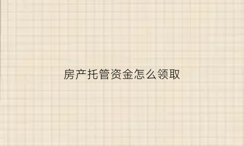 房产托管资金怎么领取(房屋托管资金能提前拿出来吗)