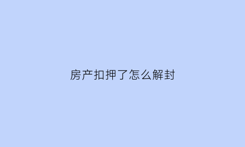 房产扣押了怎么解封(房子被扣押房贷怎么办)