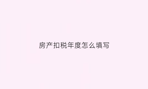房产扣税年度怎么填写(房产扣税年度怎么填写的)