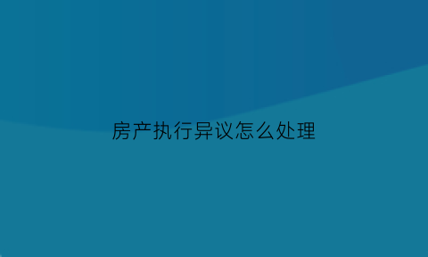 房产执行异议怎么处理(房屋执行异议四个条件0缺一)