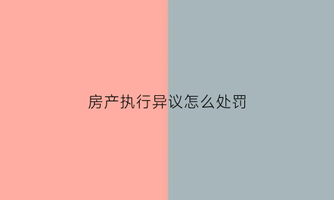 房产执行异议怎么处罚(房产执行异议法律规定)