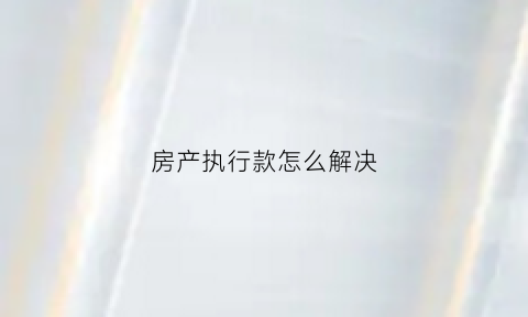 房产执行款怎么解决(执行房产)