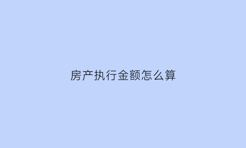 房产执行金额怎么算(房产执行金额怎么算的)