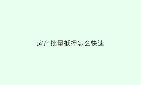 房产批量抵押怎么快速(房产批量抵押怎么快速解押)