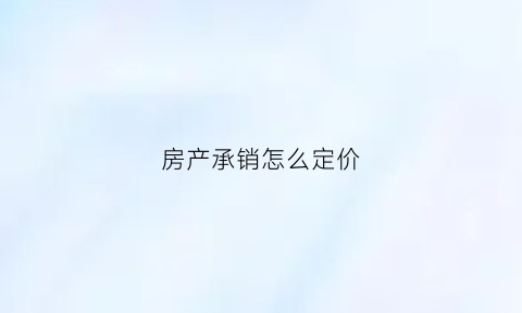 房产承销怎么定价(承销方式有哪些具体区别是什么)