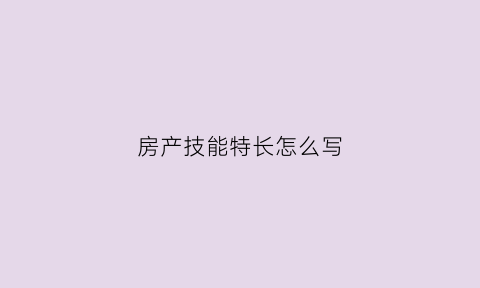 房产技能特长怎么写(房产职业特长)