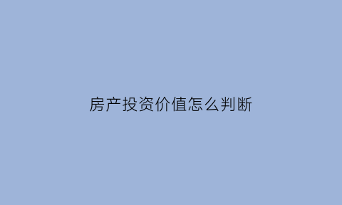 房产投资价值怎么判断(房产投资价值怎么判断是否正确)