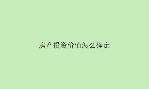 房产投资价值怎么确定(投资房产几个重要指标)