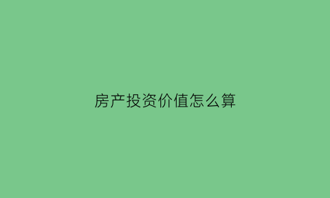 房产投资价值怎么算(房产投资收益计算器)