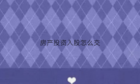房产投资入股怎么交(房屋投资入股)