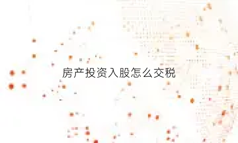 房产投资入股怎么交税(房产投资入股的投资方应以房产原值为计税依据)