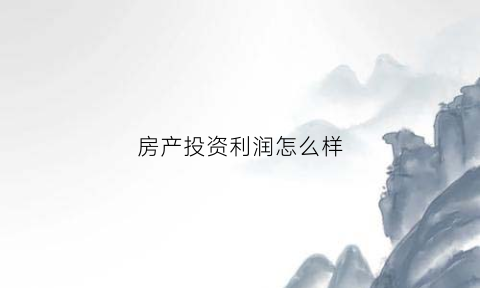 房产投资利润怎么样(房地产投资利润率多少合适)