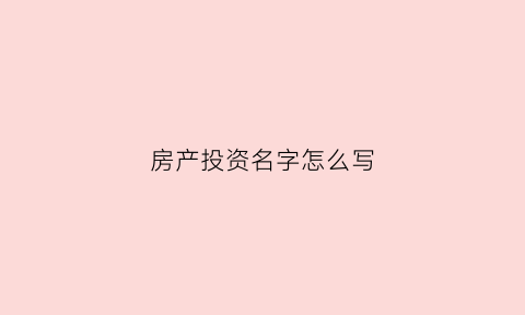 房产投资名字怎么写(投资房产叫什么)