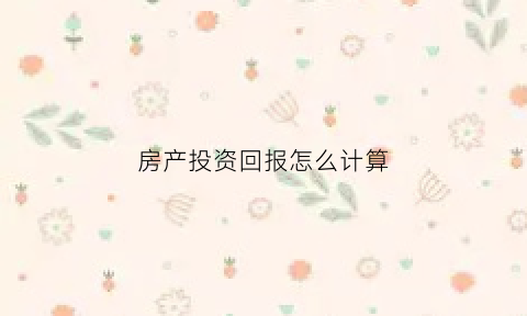 房产投资回报怎么计算(房产投资回报怎么计算出来的)