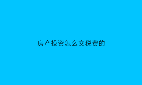 房产投资怎么交税费的(房产投资怎么交税费的呢)
