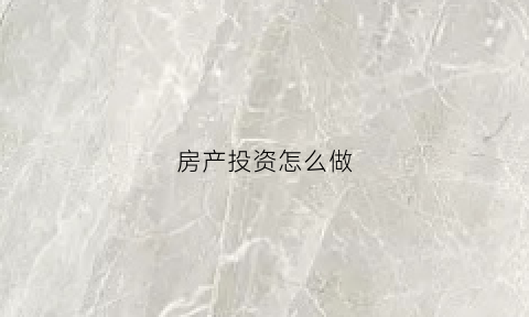 房产投资怎么做(房子投资怎么做)