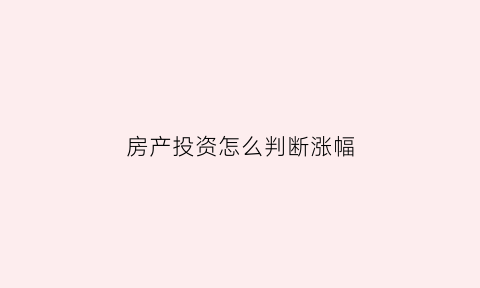 房产投资怎么判断涨幅(房产投资怎么判断涨幅还是跌幅)