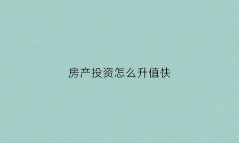 房产投资怎么升值快(房产如何投资最赚钱)