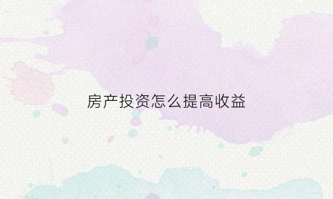 房产投资怎么提高收益(如何投资房)