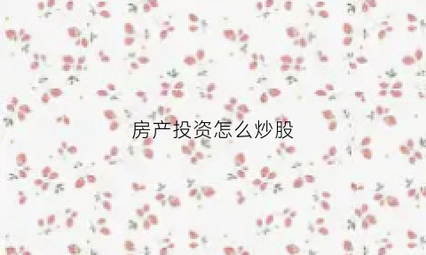 房产投资怎么炒股(房产投资怎么炒股好)