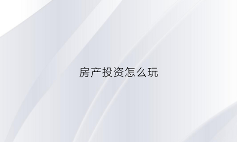 房产投资怎么玩(房产投资怎么样)