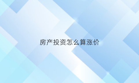 房产投资怎么算涨价(投资房子涨多少才算有回报)