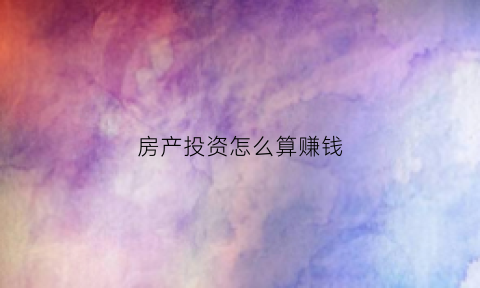 房产投资怎么算赚钱(房产投资收益怎么算)