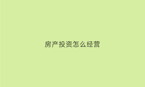 房产投资怎么经营(房产投资怎么经营的)
