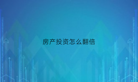 房产投资怎么翻倍(房产投资怎么翻倍的)