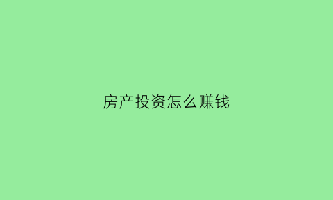 房产投资怎么赚钱(房产怎么投资小还能赚得多)